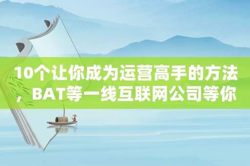 10個讓你成為運營高手的方法，BAT等一線互聯網公司等你來