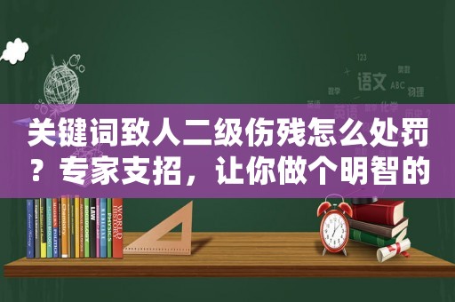 關鍵詞致人二級傷殘怎么處罰？專家支招，讓你做個明智的選擇