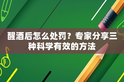醒酒后怎么處罰？專家分享三種科學(xué)有效的方法
