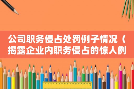 公司職務侵占處罰例子情況（揭露企業內職務侵占的驚人例子）