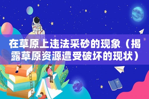 在草原上違法采砂的現象（揭露草原資源遭受破壞的現狀）