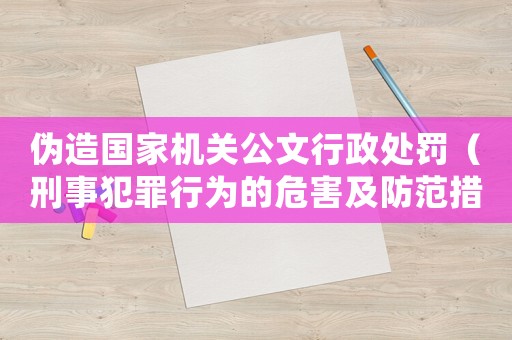 偽造國家機關公文行政處罰（刑事犯罪行為的危害及防范措施）