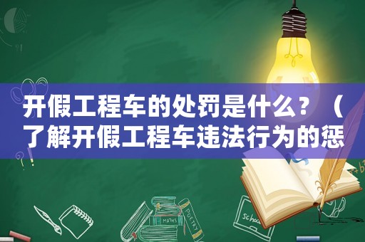 開假工程車的處罰是什么？（了解開假工程車違法行為的懲罰措施）