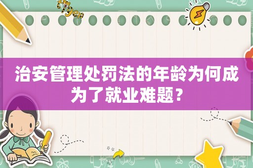 治安管理處罰法的年齡為何成為了就業難題？