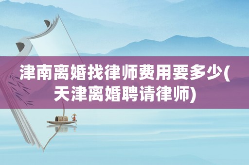 津南離婚找律師費(fèi)用要多少(天津離婚聘請(qǐng)律師)