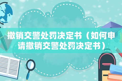 撤銷交警處罰決定書（如何申請撤銷交警處罰決定書）
