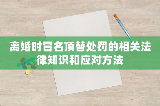 離婚時(shí)冒名頂替處罰的相關(guān)法律知識(shí)和應(yīng)對(duì)方法
