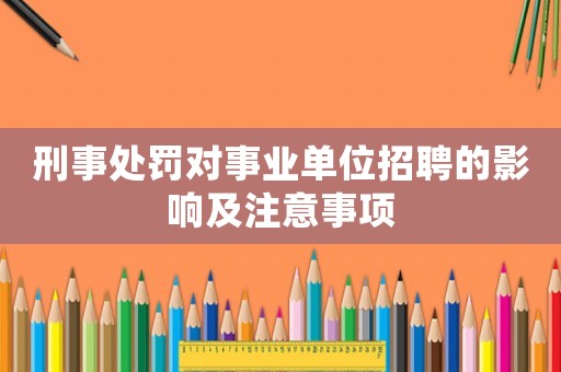 刑事處罰對事業單位招聘的影響及注意事項