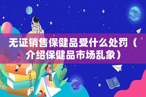 無證銷售保健品受什么處罰（介紹保健品市場亂象）