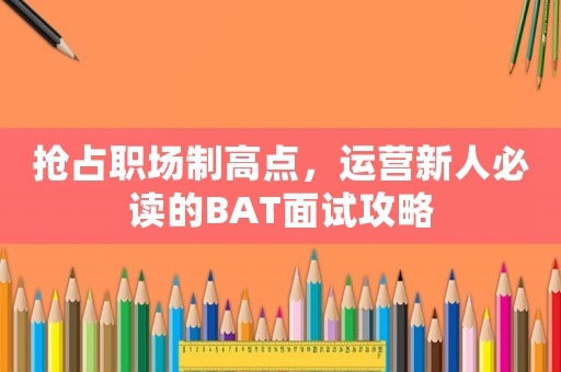 搶占職場制高點，運營新人必讀的BAT面試攻略
