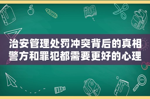 治安管理處罰沖突背后的真相警方和罪犯都需要更好的心理疏導