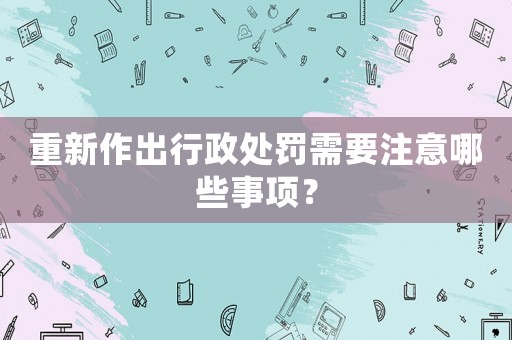 重新作出行政處罰需要注意哪些事項(xiàng)？