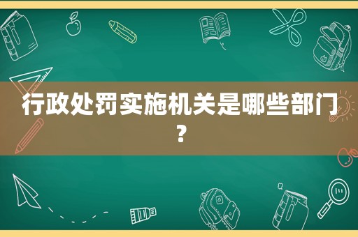 行政處罰實施機關是哪些部門？