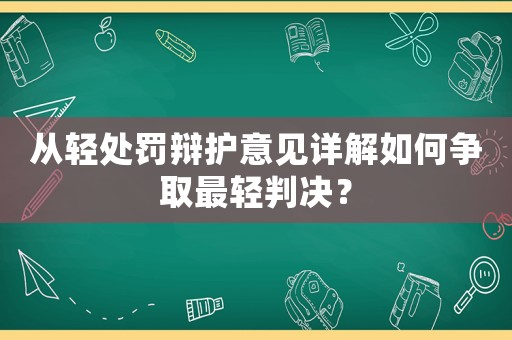 從輕處罰辯護(hù)意見(jiàn)詳解如何爭(zhēng)取最輕判決？