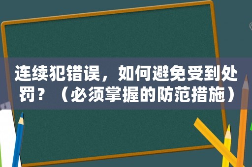 連續(xù)犯錯誤，如何避免受到處罰？（必須掌握的防范措施）