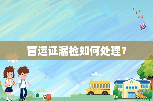 營運證漏檢如何處理？