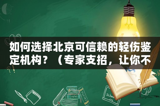 如何選擇北京可信賴的輕傷鑒定機構？（專家支招，讓你不再為此煩惱）