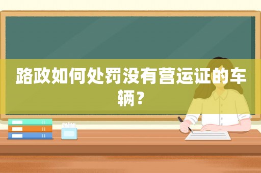 路政如何處罰沒有營運(yùn)證的車輛？