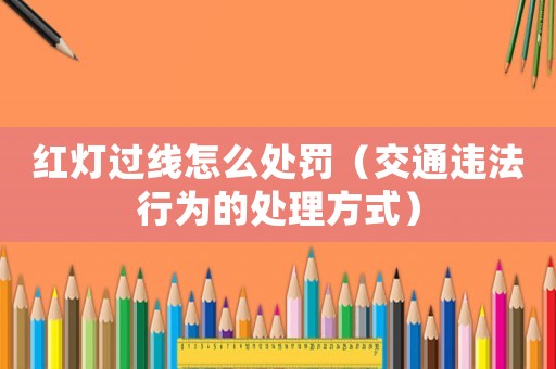 紅燈過線怎么處罰（交通違法行為的處理方式）