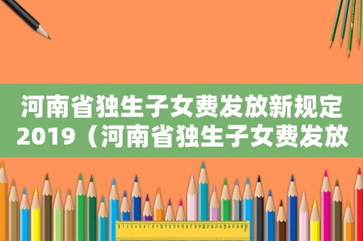 河南省獨生子女費發放新規定2019（河南省獨生子女費發放標準）