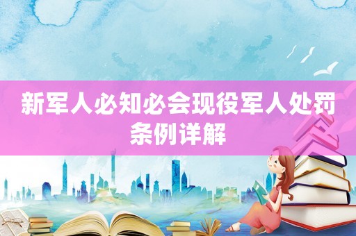 新軍人必知必會現(xiàn)役軍人處罰條例詳解