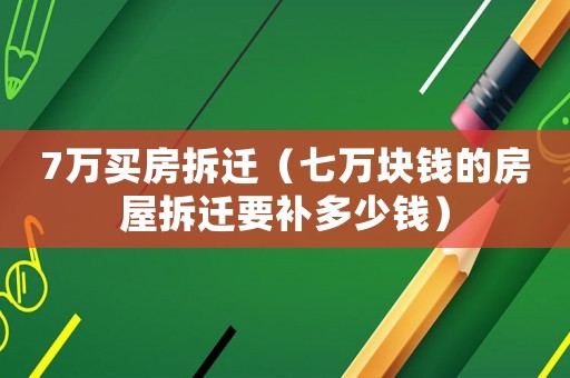7萬買房拆遷（七萬塊錢的房屋拆遷要補(bǔ)多少錢）