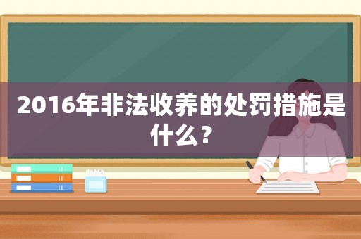 2016年非法收養的處罰措施是什么？