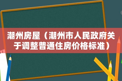 潮州房屋（潮州市人民政府關(guān)于調(diào)整普通住房?jī)r(jià)格標(biāo)準(zhǔn)）