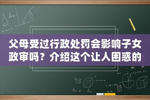 父母受過行政處罰會影響子女政審嗎？介紹這個讓人困惑的問題