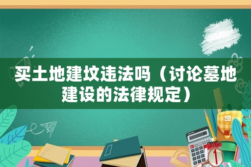買土地建墳違法嗎（討論墓地建設(shè)的法律規(guī)定）