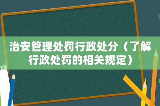 治安管理處罰行政處分（了解行政處罰的相關規定）