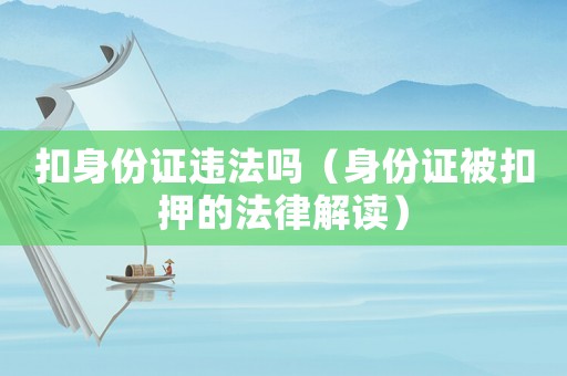 扣身份證違法嗎（身份證被扣押的法律解讀）