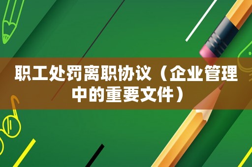 職工處罰離職協(xié)議（企業(yè)管理中的重要文件）