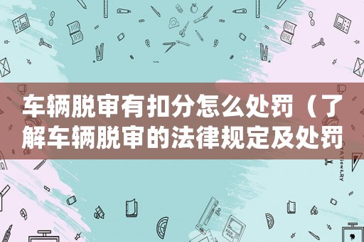 車輛脫審有扣分怎么處罰（了解車輛脫審的法律規(guī)定及處罰措施）