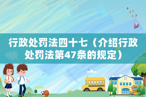 行政處罰法四十七（介紹行政處罰法第47條的規定）