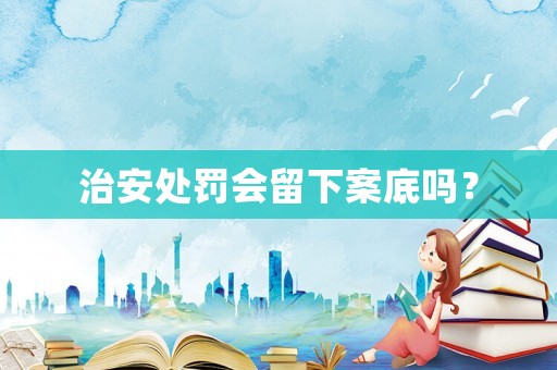 治安處罰會留下案底嗎？