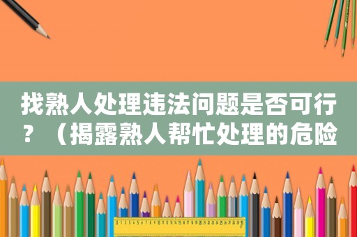 找熟人處理違法問題是否可行？（揭露熟人幫忙處理的危險與風險）