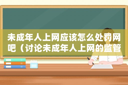 未成年人上網應該怎么處罰網吧（討論未成年人上網的監管與處罰方法）
