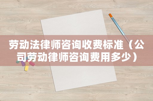 勞動法律師咨詢收費標準（公司勞動律師咨詢費用多少）
