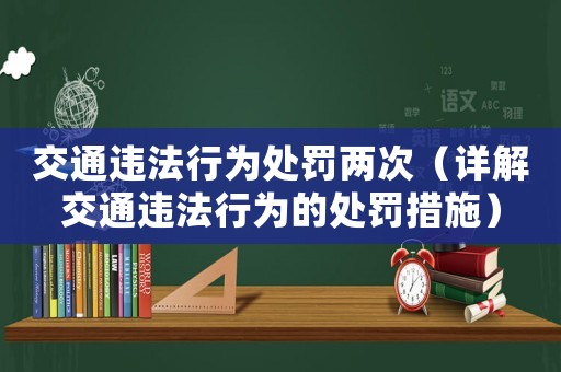 交通違法行為處罰兩次（詳解交通違法行為的處罰措施）