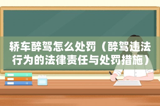 轎車醉駕怎么處罰（醉駕違法行為的法律責任與處罰措施）