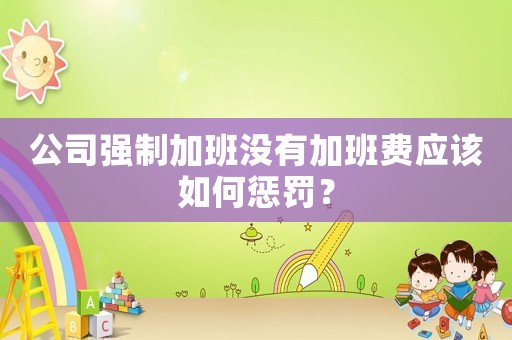 公司強制加班沒有加班費應該如何懲罰？
