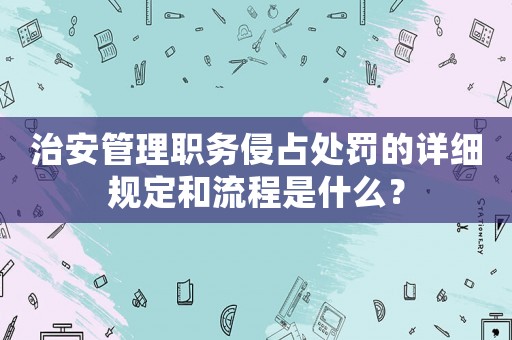 治安管理職務侵占處罰的詳細規定和流程是什么？