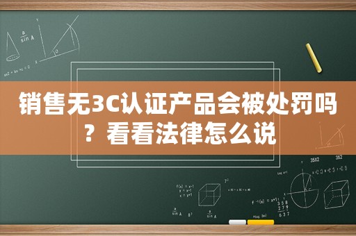 銷售無3C認證產品會被處罰嗎？看看法律怎么說