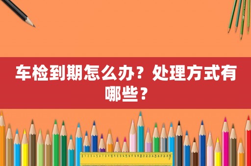 車檢到期怎么辦？處理方式有哪些？