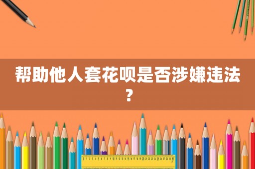 幫助他人套花唄是否涉嫌違法？