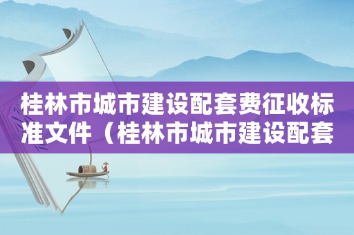桂林市城市建設配套費征收標準文件（桂林市城市建設配套費征收標準）