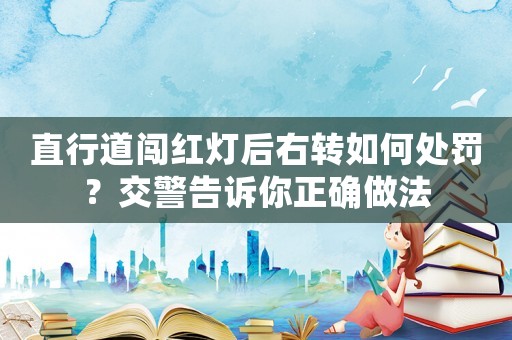 直行道闖紅燈后右轉如何處罰？交警告訴你正確做法