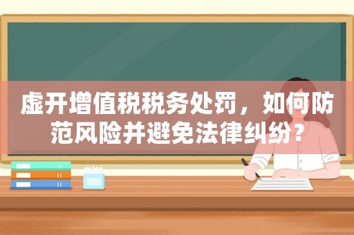 虛開增值稅稅務處罰，如何防范風險并避免法律糾紛？