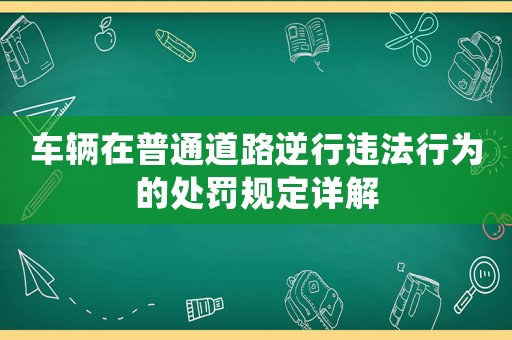 車輛在普通道路逆行違法行為的處罰規定詳解